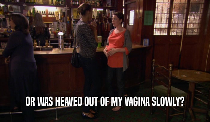 OR WAS HEAVED OUT OF MY VAGINA SLOWLY?  