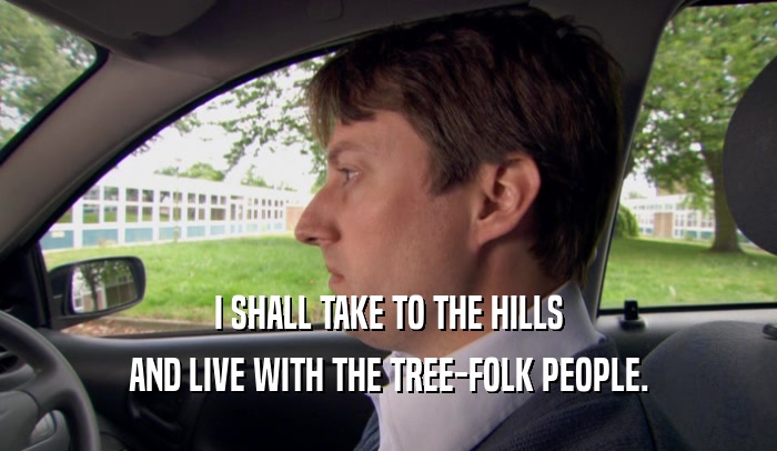 I SHALL TAKE TO THE HILLS
 AND LIVE WITH THE TREE-FOLK PEOPLE.
 