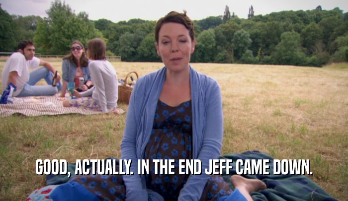 GOOD, ACTUALLY. IN THE END JEFF CAME DOWN.  