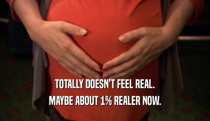 TOTALLY DOESN'T FEEL REAL. MAYBE ABOUT 1% REALER NOW. 