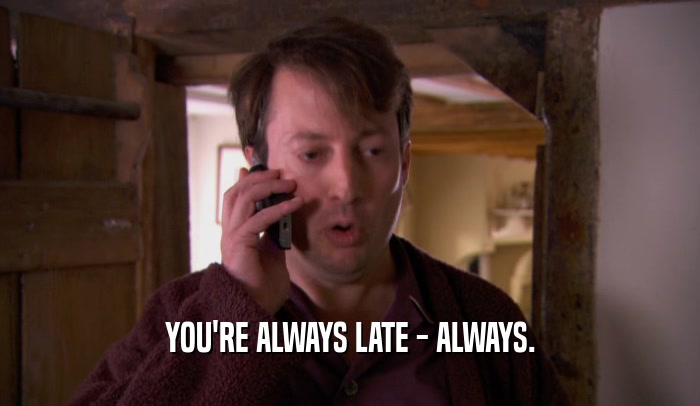 YOU'RE ALWAYS LATE - ALWAYS.
  