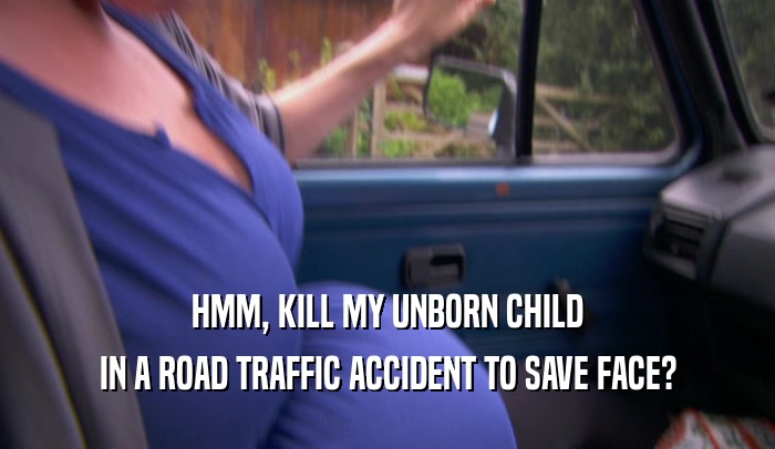 HMM, KILL MY UNBORN CHILD
 IN A ROAD TRAFFIC ACCIDENT TO SAVE FACE?
 