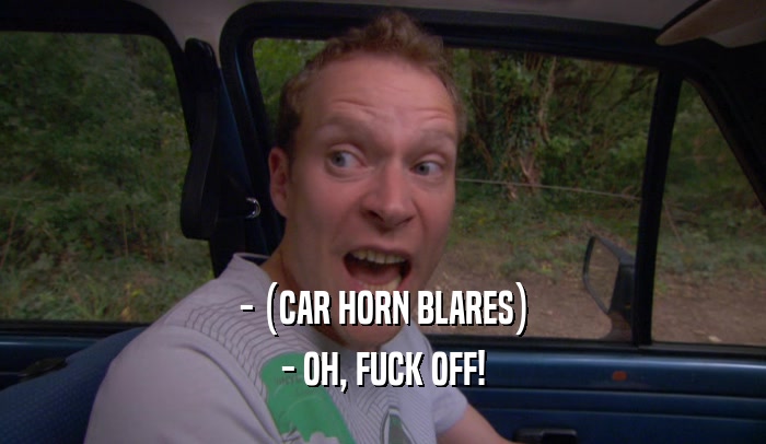 - (CAR HORN BLARES)
 - OH, FUCK OFF!
 