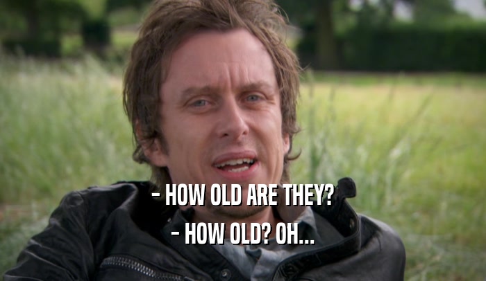 - HOW OLD ARE THEY? - HOW OLD? OH... 