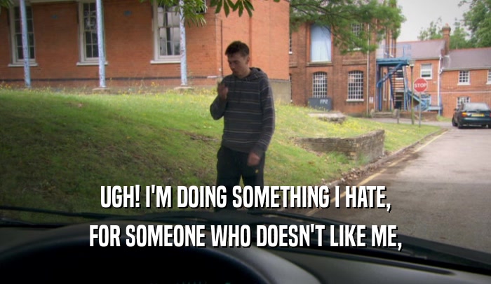 UGH! I'M DOING SOMETHING I HATE, FOR SOMEONE WHO DOESN'T LIKE ME, 