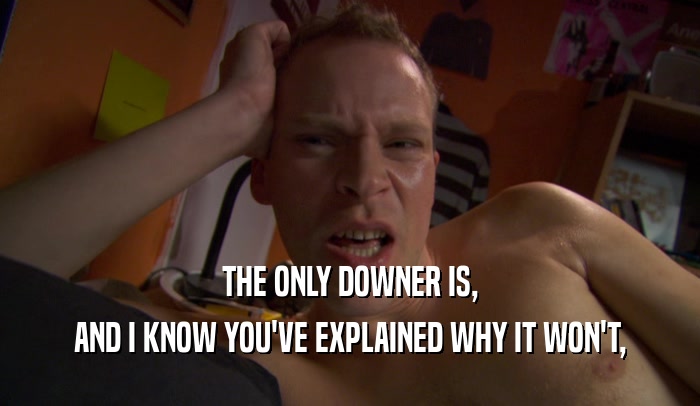 THE ONLY DOWNER IS, AND I KNOW YOU'VE EXPLAINED WHY IT WON'T, 