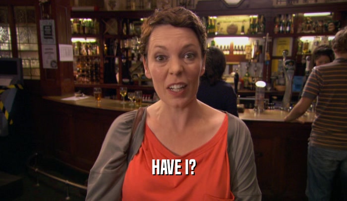 HAVE I?  