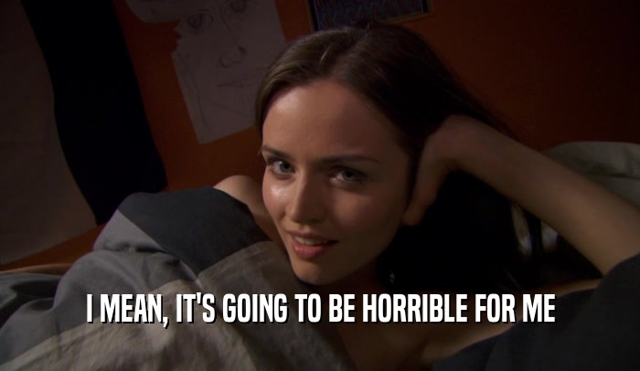 I MEAN, IT'S GOING TO BE HORRIBLE FOR ME  