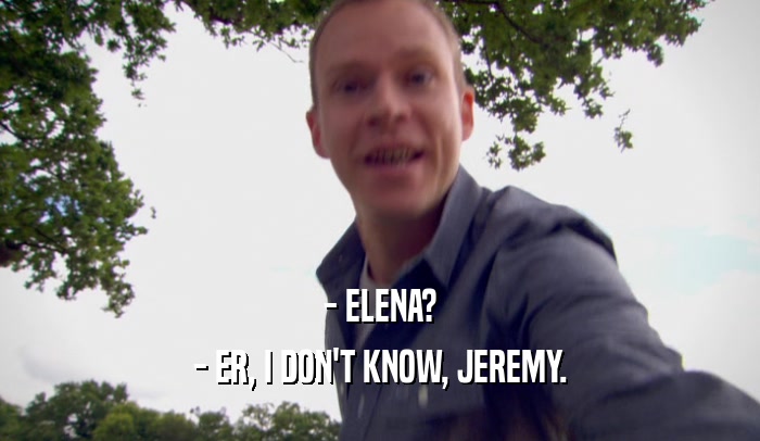 - ELENA?
 - ER, I DON'T KNOW, JEREMY.
 