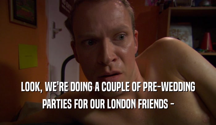 LOOK, WE'RE DOING A COUPLE OF PRE-WEDDING PARTIES FOR OUR LONDON FRIENDS - 