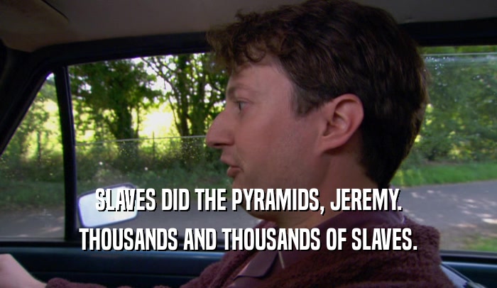SLAVES DID THE PYRAMIDS, JEREMY.
 THOUSANDS AND THOUSANDS OF SLAVES.
 