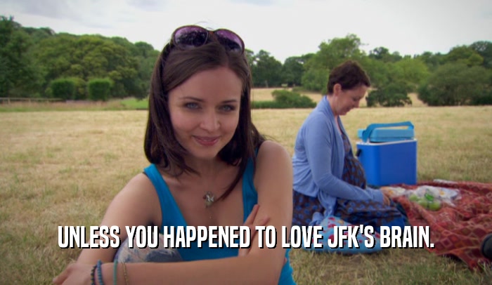 UNLESS YOU HAPPENED TO LOVE JFK'S BRAIN.  