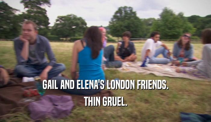 GAIL AND ELENA'S LONDON FRIENDS. THIN GRUEL. 