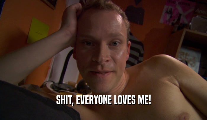 SHIT, EVERYONE LOVES ME!  