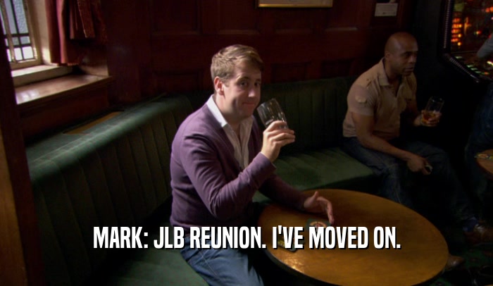 MARK: JLB REUNION. I'VE MOVED ON.  