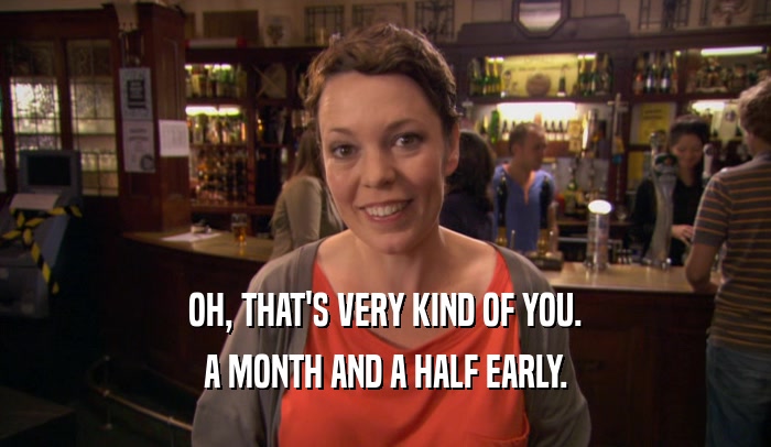 OH, THAT'S VERY KIND OF YOU. A MONTH AND A HALF EARLY. 