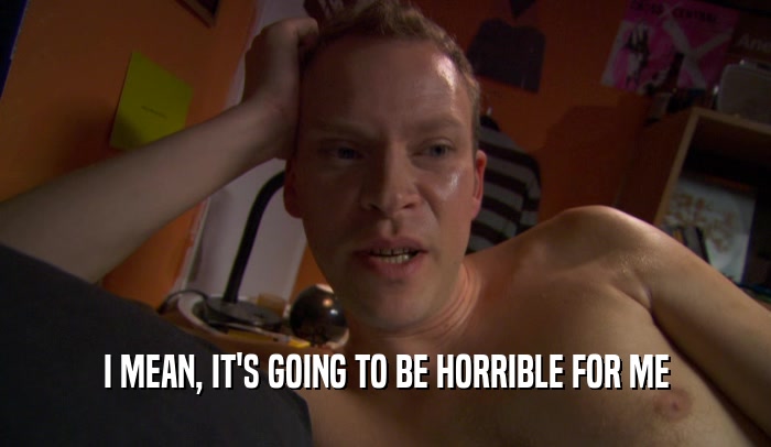 I MEAN, IT'S GOING TO BE HORRIBLE FOR ME  