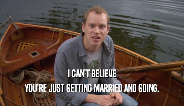 I CAN'T BELIEVE YOU'RE JUST GETTING MARRIED AND GOING. 