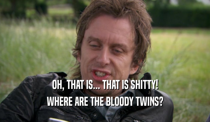 OH, THAT IS... THAT IS SHITTY! WHERE ARE THE BLOODY TWINS? 