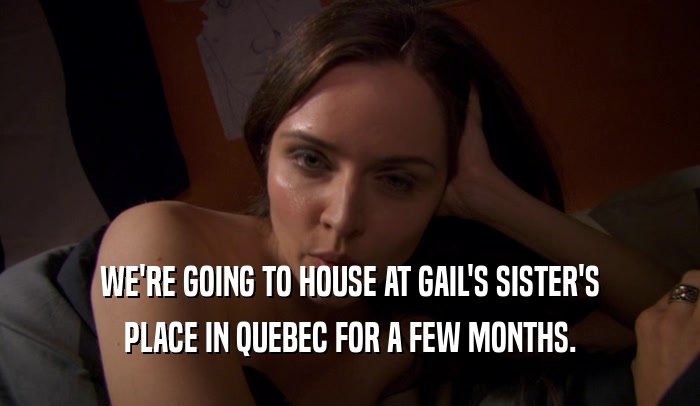 WE'RE GOING TO HOUSE AT GAIL'S SISTER'S PLACE IN QUEBEC FOR A FEW MONTHS. 