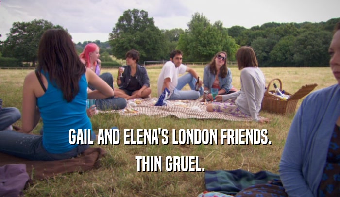 GAIL AND ELENA'S LONDON FRIENDS.
 THIN GRUEL.
 