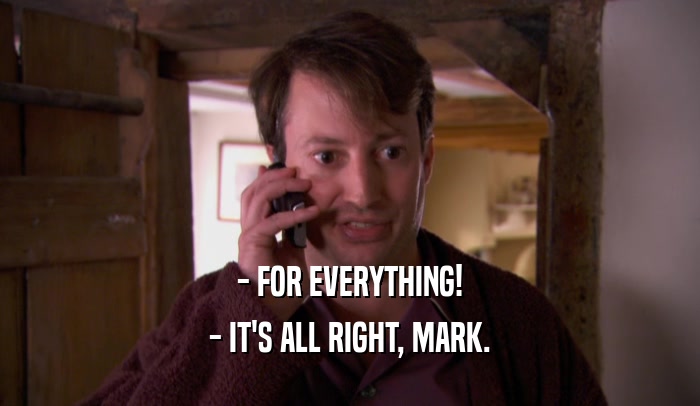 - FOR EVERYTHING!
 - IT'S ALL RIGHT, MARK.
 