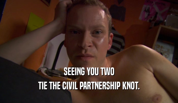 SEEING YOU TWO TIE THE CIVIL PARTNERSHIP KNOT. 
