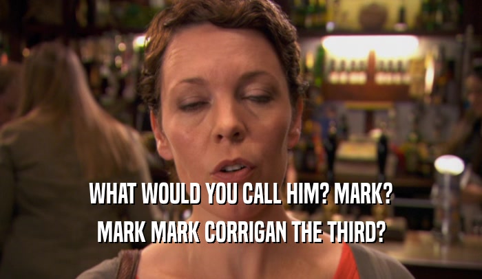WHAT WOULD YOU CALL HIM? MARK?
 MARK MARK CORRIGAN THE THIRD?
 