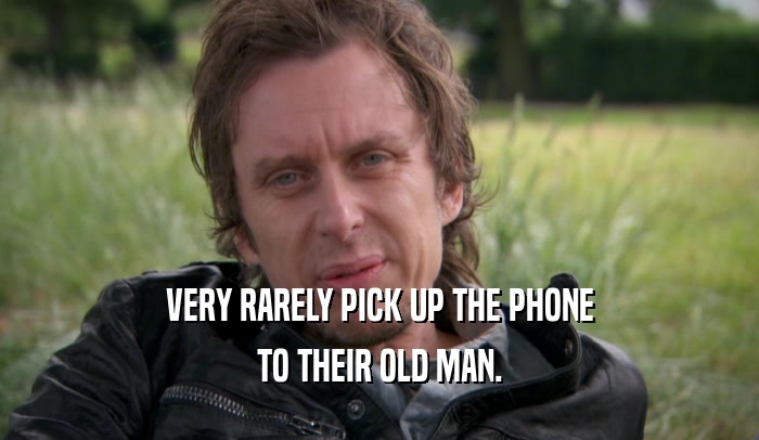 VERY RARELY PICK UP THE PHONE TO THEIR OLD MAN. 