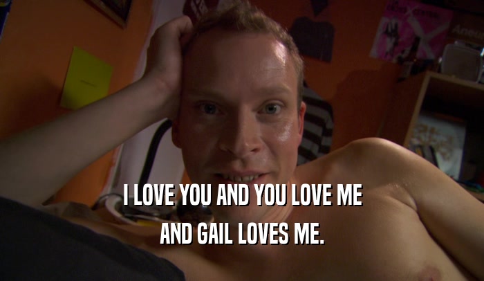 I LOVE YOU AND YOU LOVE ME AND GAIL LOVES ME. 