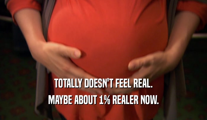 TOTALLY DOESN'T FEEL REAL. MAYBE ABOUT 1% REALER NOW. 