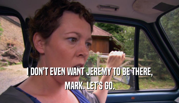 I DON'T EVEN WANT JEREMY TO BE THERE,
 MARK. LET'S GO.
 