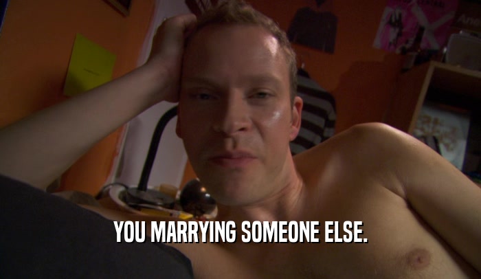 YOU MARRYING SOMEONE ELSE.  