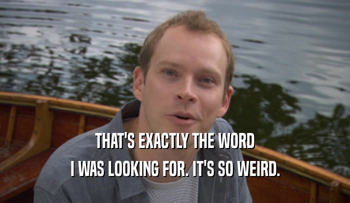 THAT'S EXACTLY THE WORD I WAS LOOKING FOR. IT'S SO WEIRD. 