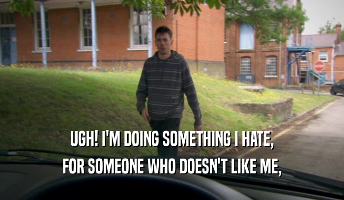UGH! I'M DOING SOMETHING I HATE, FOR SOMEONE WHO DOESN'T LIKE ME, 