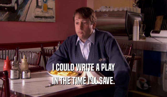 I COULD WRITE A PLAY IN THE TIME I'LL SAVE. 