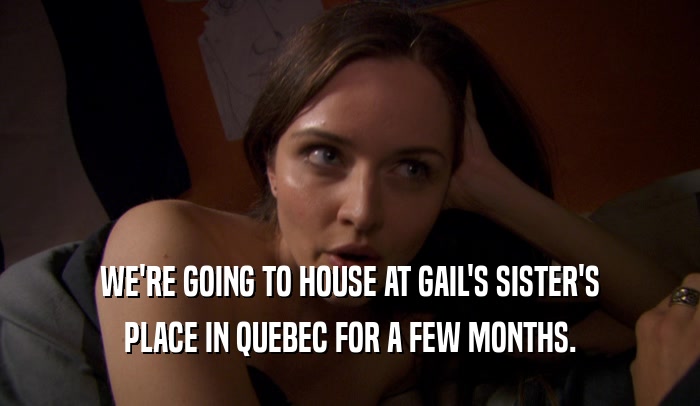 WE'RE GOING TO HOUSE AT GAIL'S SISTER'S PLACE IN QUEBEC FOR A FEW MONTHS. 