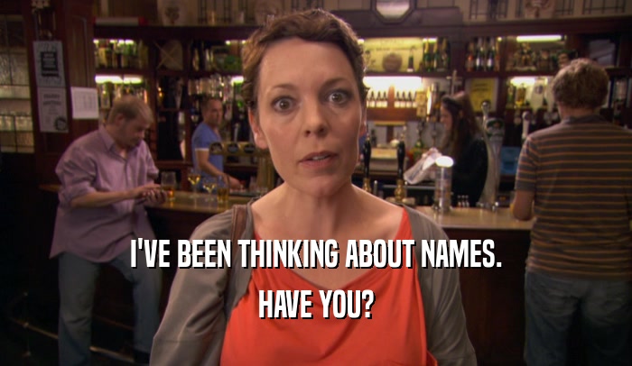 I'VE BEEN THINKING ABOUT NAMES. HAVE YOU? 