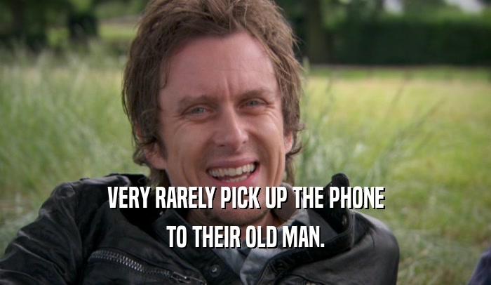 VERY RARELY PICK UP THE PHONE TO THEIR OLD MAN. 