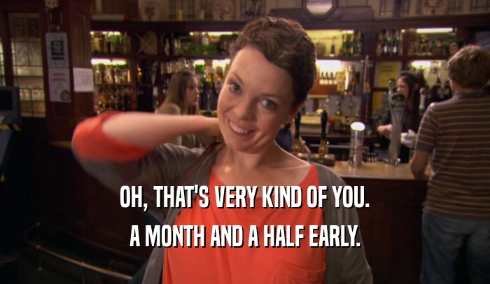 OH, THAT'S VERY KIND OF YOU. A MONTH AND A HALF EARLY. 