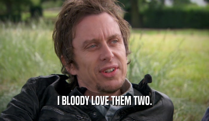 I BLOODY LOVE THEM TWO.  