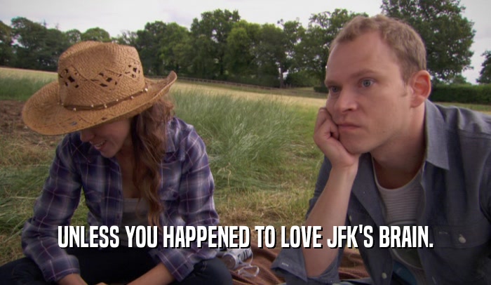 UNLESS YOU HAPPENED TO LOVE JFK'S BRAIN.  