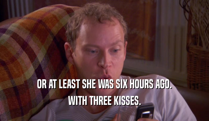 OR AT LEAST SHE WAS SIX HOURS AGO.
 WITH THREE KISSES.
 