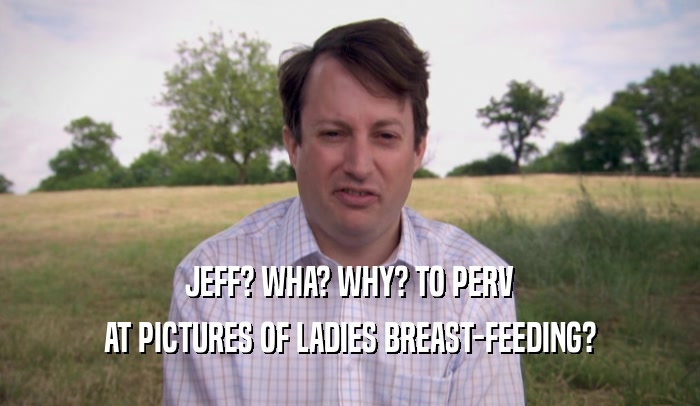 JEFF? WHA? WHY? TO PERV AT PICTURES OF LADIES BREAST-FEEDING? 