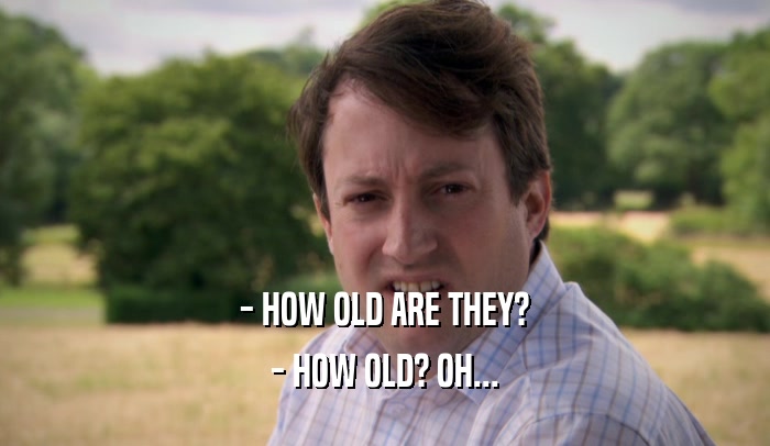 - HOW OLD ARE THEY? - HOW OLD? OH... 