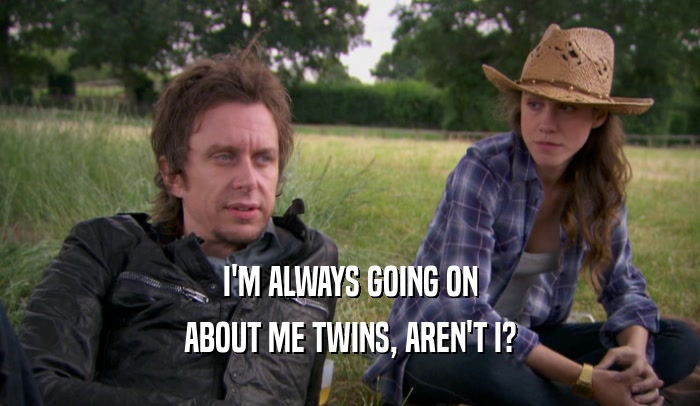 I'M ALWAYS GOING ON ABOUT ME TWINS, AREN'T I? 