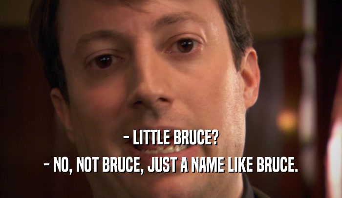 - LITTLE BRUCE? - NO, NOT BRUCE, JUST A NAME LIKE BRUCE. 