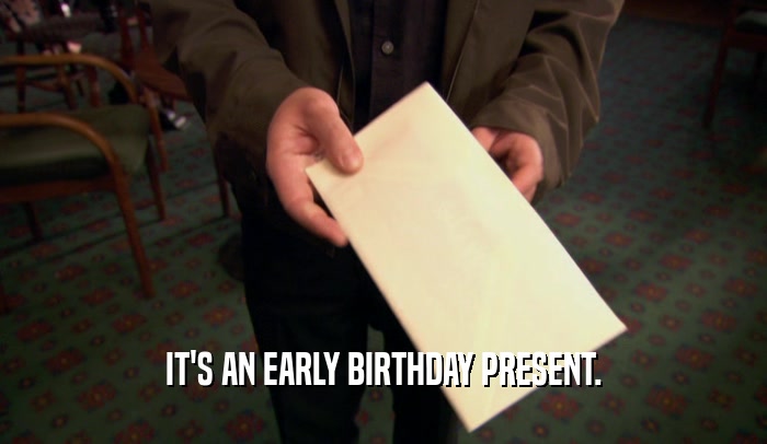 IT'S AN EARLY BIRTHDAY PRESENT.  
