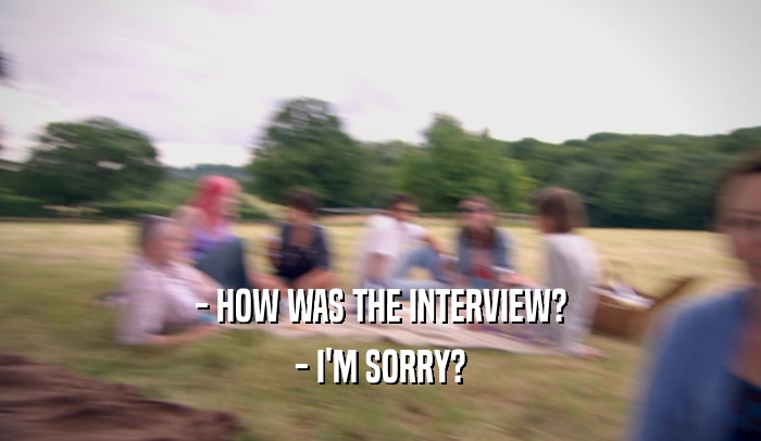 - HOW WAS THE INTERVIEW? - I'M SORRY? 