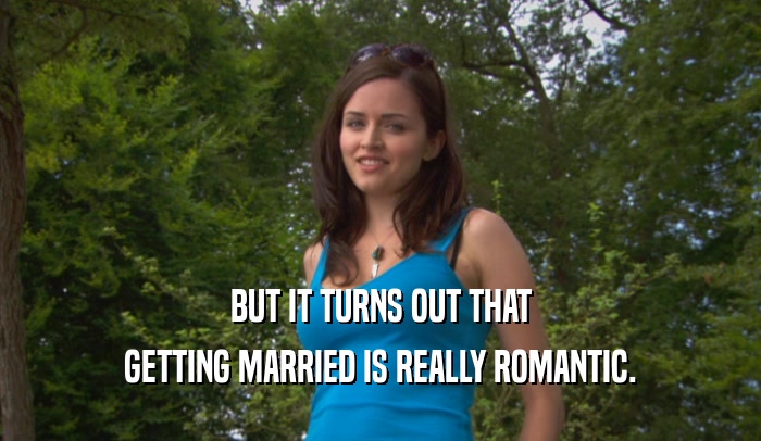 BUT IT TURNS OUT THAT
 GETTING MARRIED IS REALLY ROMANTIC.
 